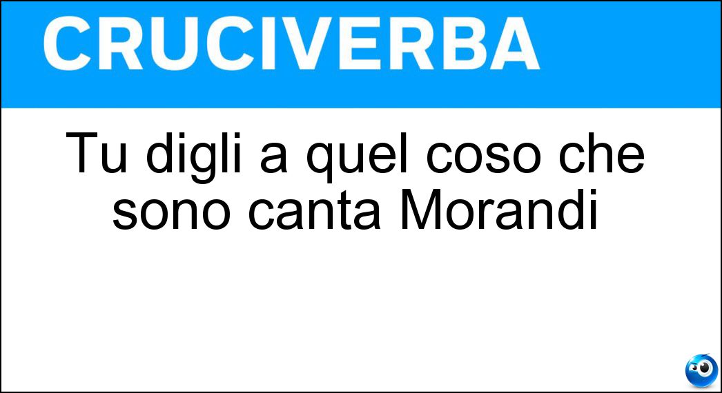 Tu digli a quel coso che sono canta Morandi Soluzione Cruciverba: Tu digli a quel coso che sono canta Morandi - Risposta Geloso