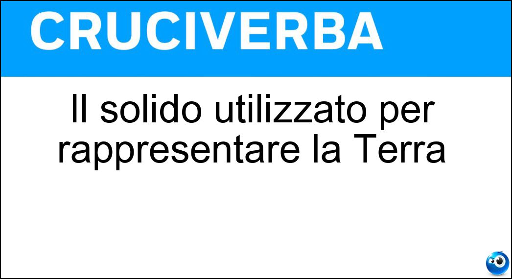 Il solido utilizzato per rappresentare la Terra Soluzione Cruciverba: Il solido utilizzato per rappresentare la Terra - Risposta Geoide