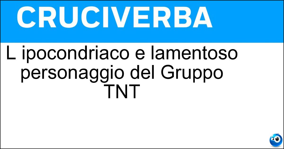 L ipocondriaco e lamentoso personaggio del Gruppo TNT Soluzione L ipocondriaco e lamentoso personaggio del Gruppo TNT - Geremia