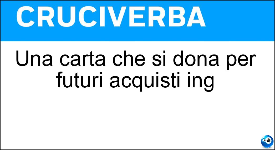 Una carta che si dona per futuri acquisti ing Soluzione Cruciverba: Una carta che si dona per futuri acquisti ing - Risposta Gift Card