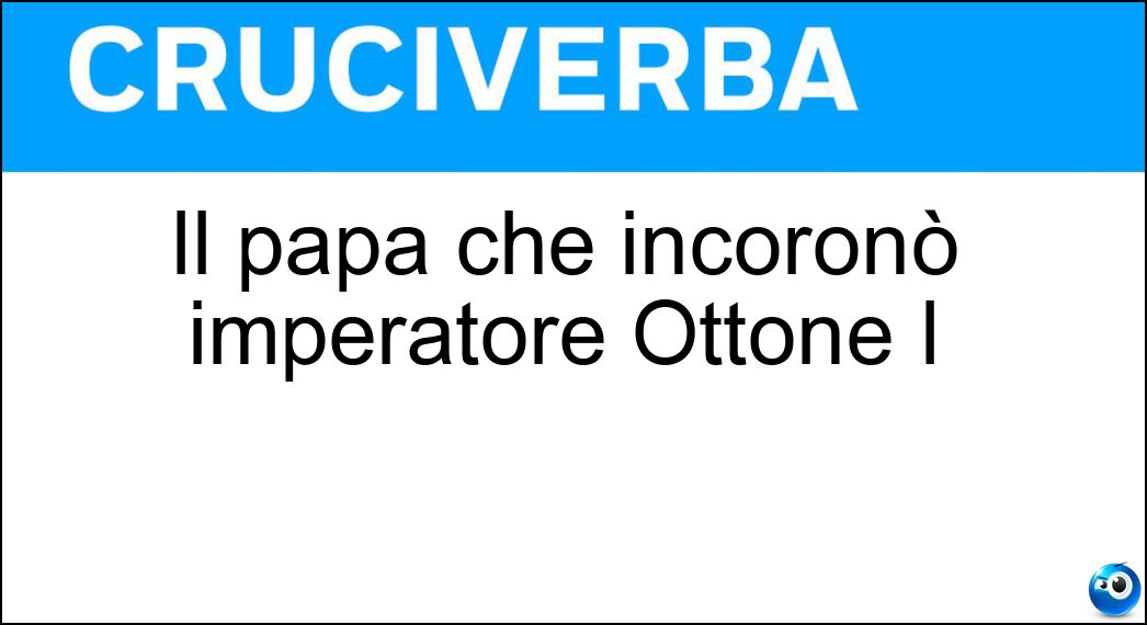 Il papa che incoronò imperatore Ottone I Soluzione Cruciverba: Il papa che incoronò imperatore Ottone I - Risposta Giovanni Dodicesimo
