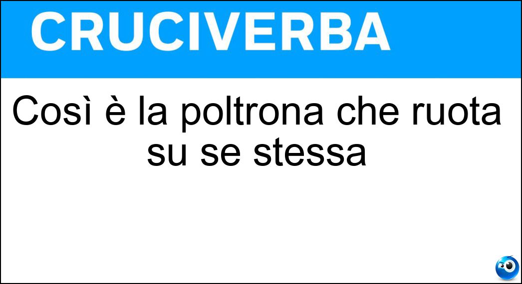 Così è la poltrona che ruota su se stessa Soluzione Cruciverba: Così è la poltrona che ruota su se stessa - Risposta Girevole