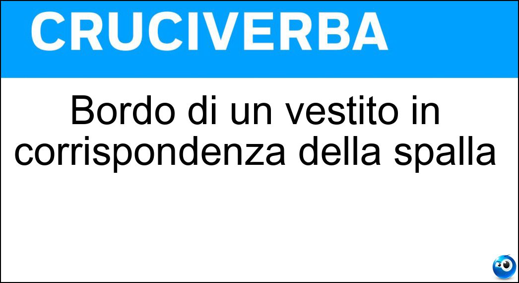 Bordo di un vestito in corrispondenza della spalla Soluzione Cruciverba: Bordo di un vestito in corrispondenza della spalla - Risposta Giromanica