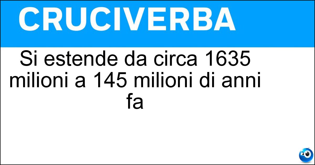Soluzione Si estende da circa 1635 milioni a 145 milioni di anni fa - Giurassico Superiore
