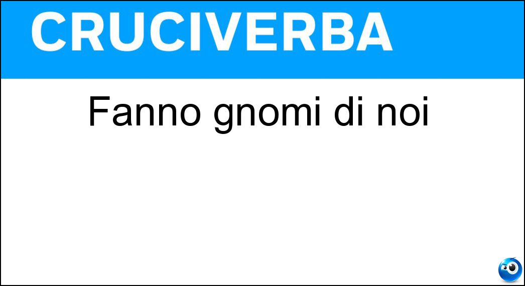 Fanno gnomi di noi Soluzione Cruciverba: Fanno gnomi di noi - Risposta Gm
