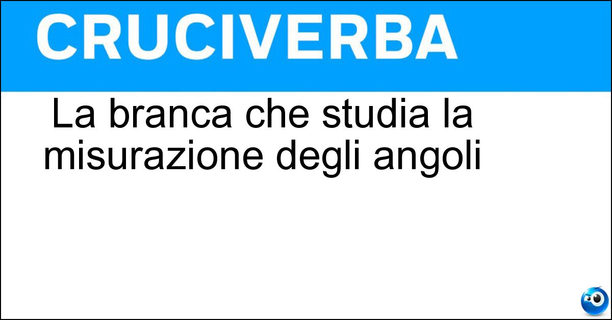 La branca che studia la misurazione degli angoli Soluzione La branca che studia la misurazione degli angoli - Goniometria