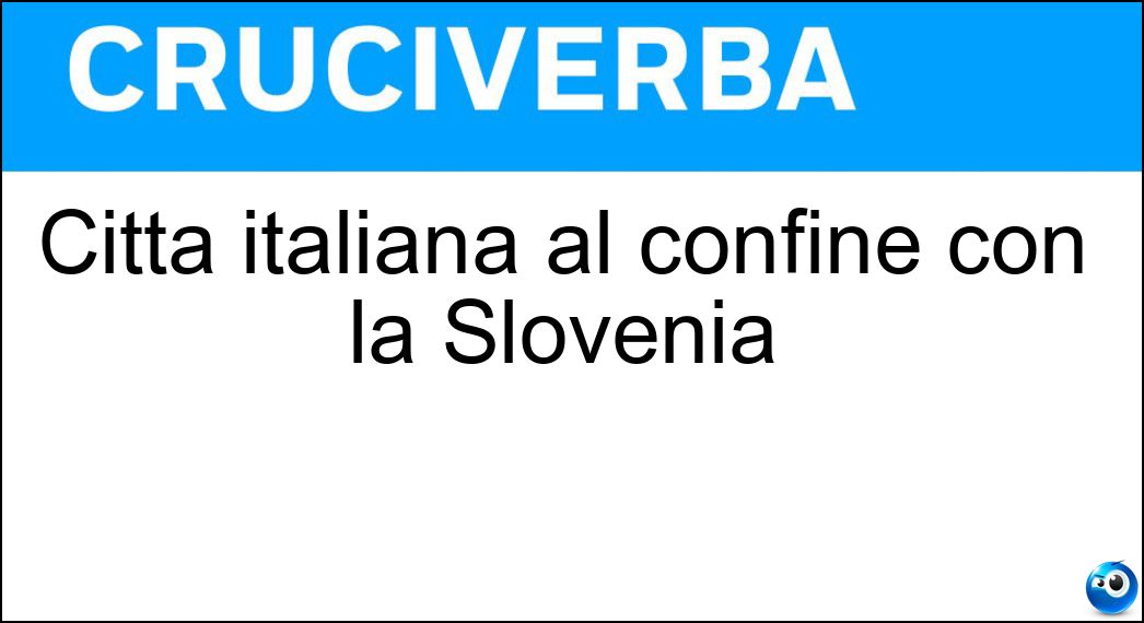 Città italiana al confine con la Slovenia Soluzione Cruciverba: Città italiana al confine con la Slovenia - Risposta Gorizia