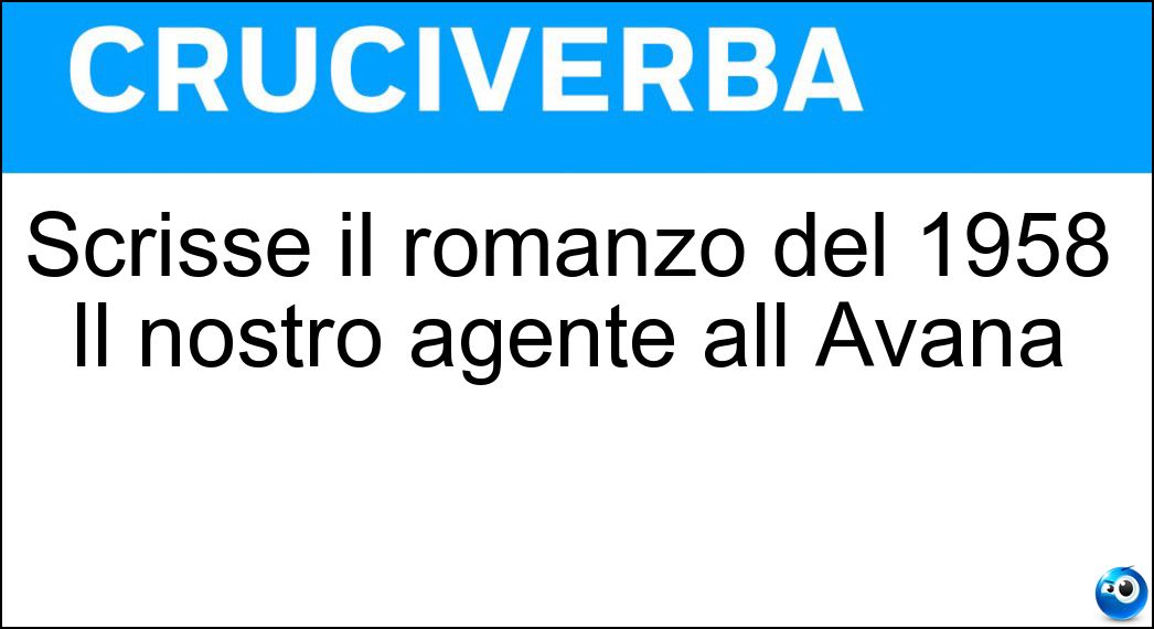 Scrisse il romanzo del 1958 Il nostro agente all Avana Soluzione Cruciverba: Scrisse il romanzo del 1958 Il nostro agente all Avana - Risposta Graham Greene