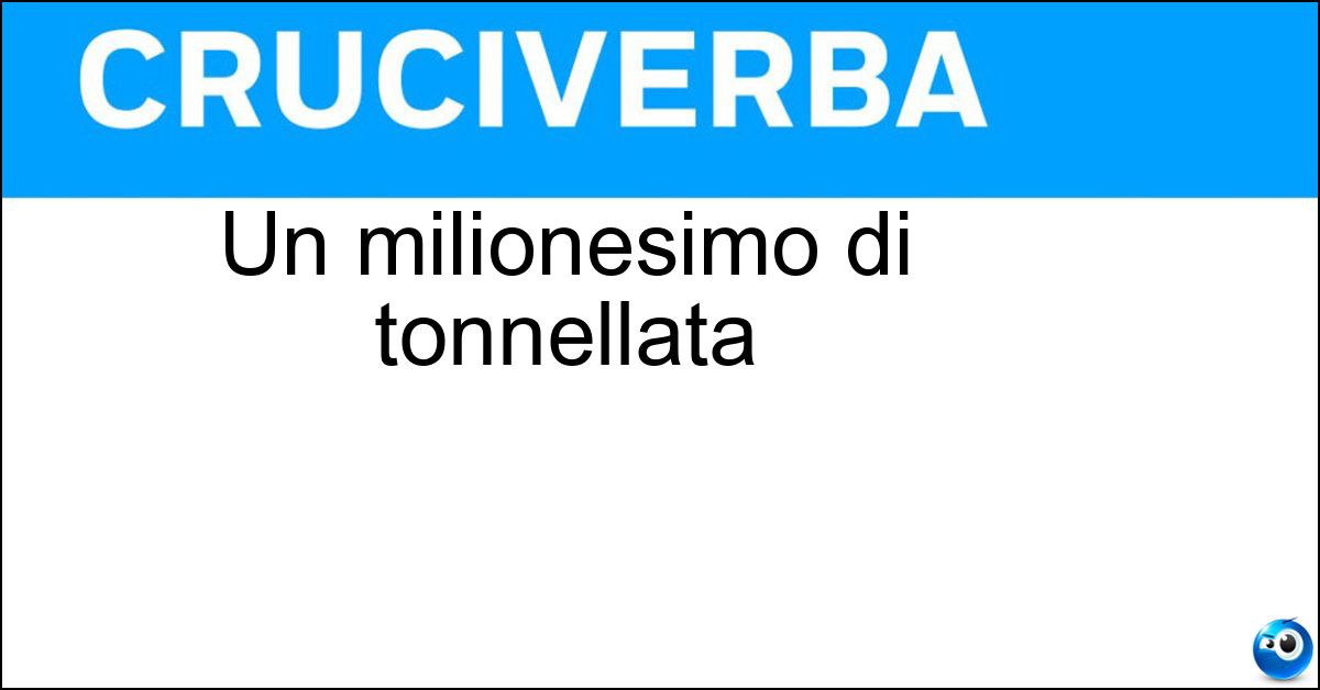 Un milionesimo di tonnellata Soluzione Un milionesimo di tonnellata - Grammo