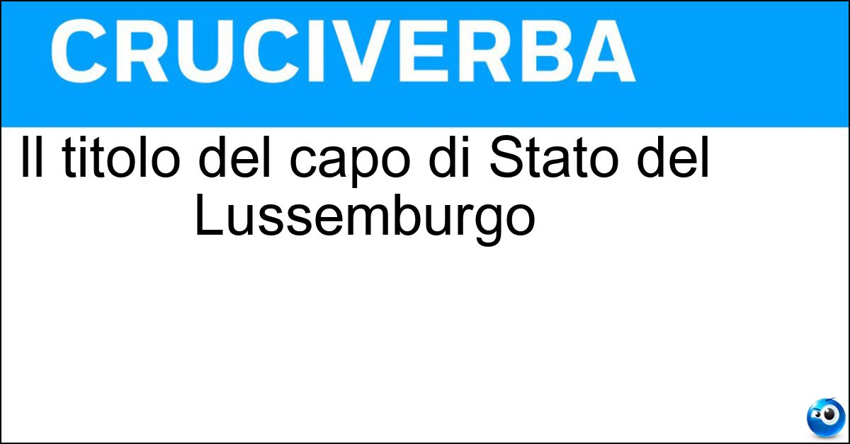 Il titolo del capo di Stato del Lussemburgo Soluzione Il titolo del capo di Stato del Lussemburgo - Granduca