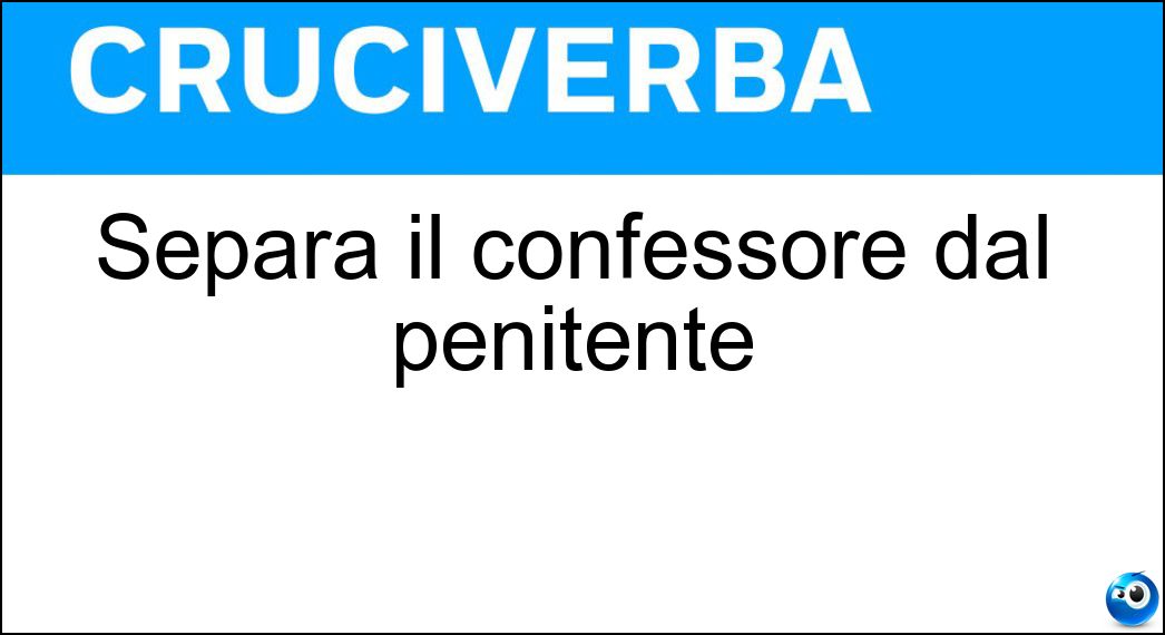 Separa il confessore dal penitente Soluzione Cruciverba: Separa il confessore dal penitente - Risposta Grata