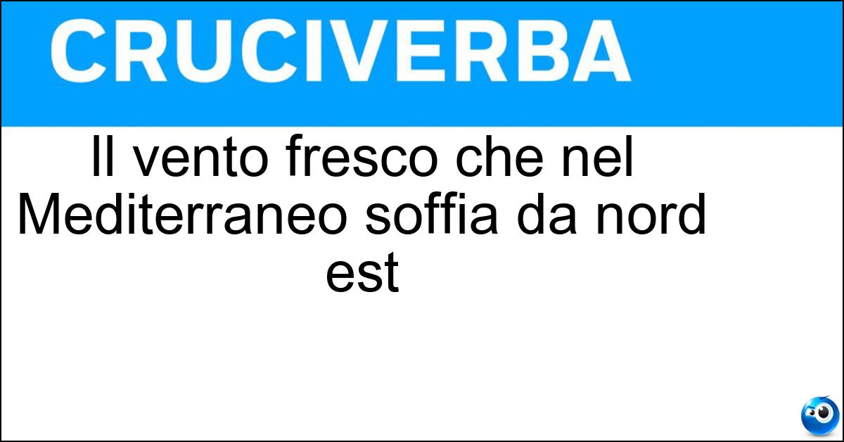 Il vento fresco che nel Mediterraneo soffia da nord est Soluzione Il vento fresco che nel Mediterraneo soffia da nord est - Grecale