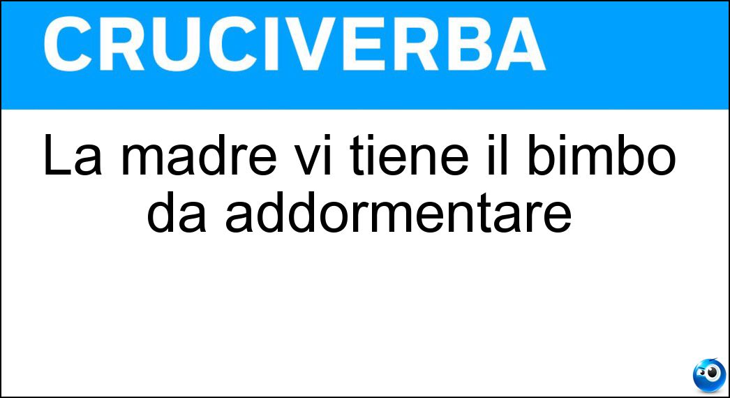 La madre vi tiene il bimbo da addormentare Soluzione Cruciverba: La madre vi tiene il bimbo da addormentare - Risposta Grembo