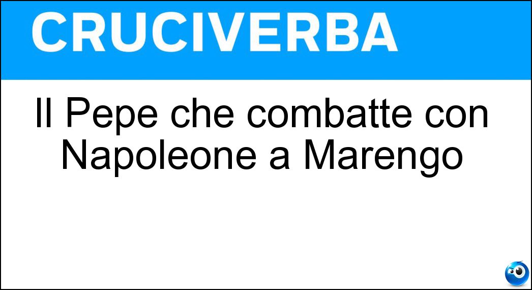 Il Pepe che combatté con Napoleone a Marengo Soluzione Il Pepe che combatté con Napoleone a Marengo - Guglielmo