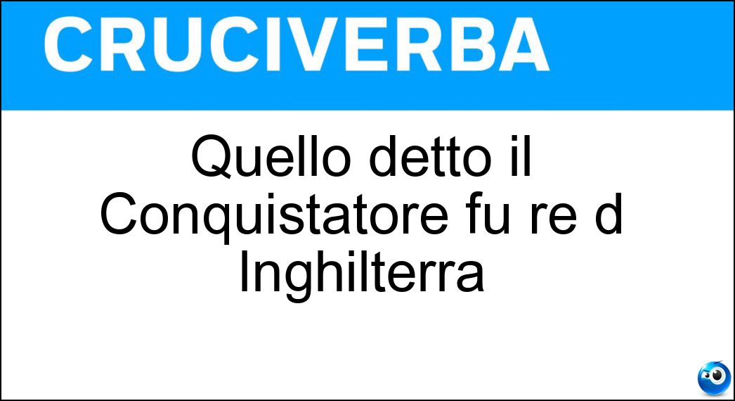Quello detto il Conquistatore fu re d Inghilterra Soluzione Quello detto il Conquistatore fu re d Inghilterra - Guglielmo