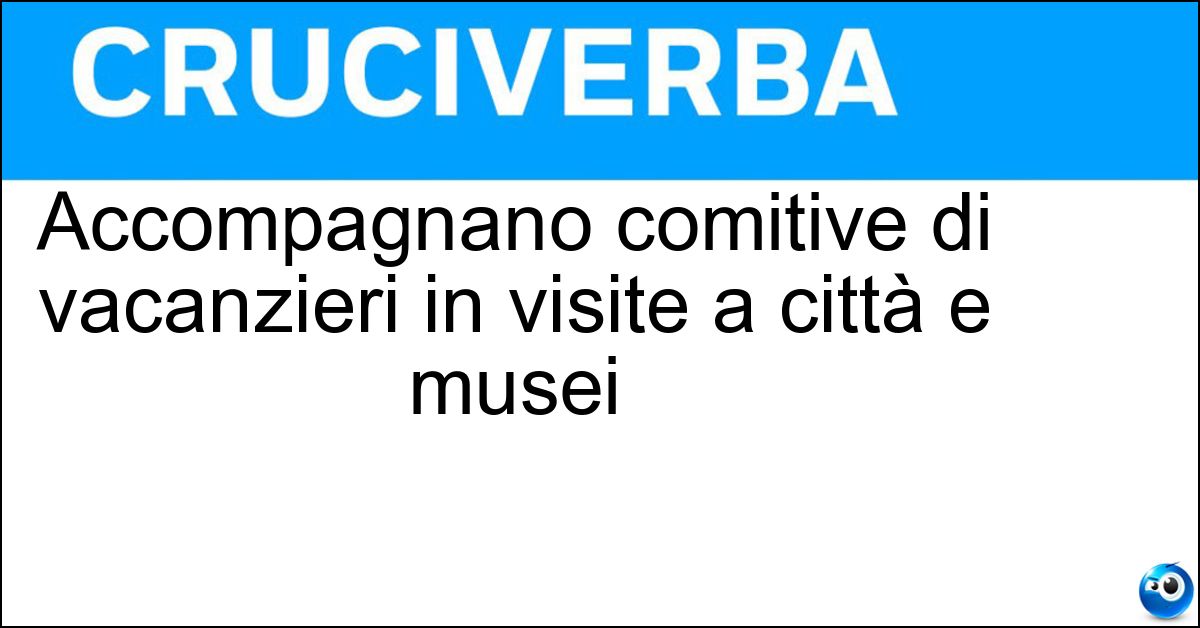 Accompagnano comitive di vacanzieri in visite a città e musei Soluzione Accompagnano comitive di vacanzieri in visite a città e musei - Guide Turistiche