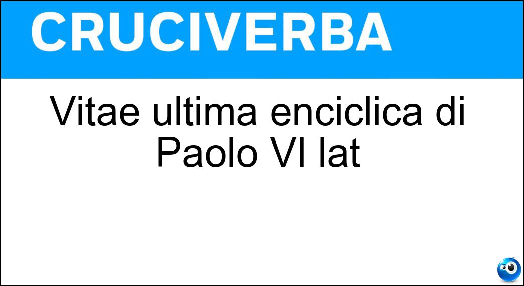 Vitae ultima enciclica di Paolo VI lat Soluzione Cruciverba: Vitae ultima enciclica di Paolo VI lat - Risposta Humanae