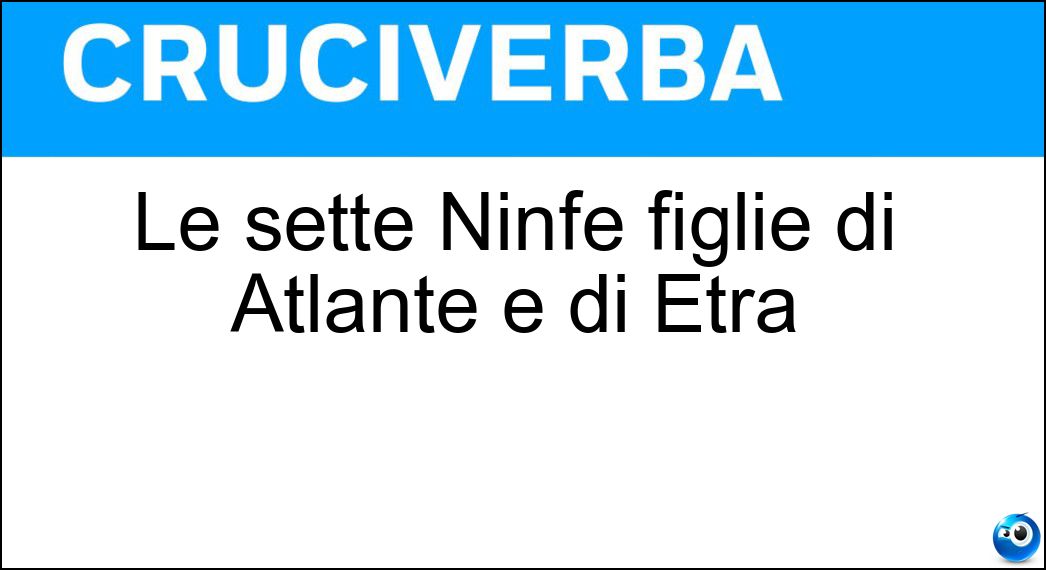 Le sette Ninfe figlie di Atlante e di Etra Soluzione Cruciverba: Le sette Ninfe figlie di Atlante e di Etra - Risposta Iadi
