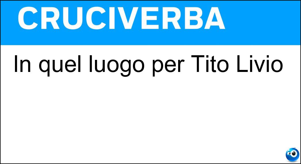 In quel luogo per Tito Livio Soluzione Cruciverba: In quel luogo per Tito Livio - Risposta Ibi