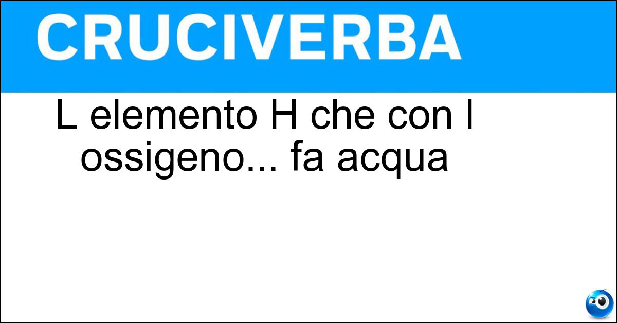 L elemento H che con l ossigeno... fa acqua Soluzione L elemento H che con l ossigeno... fa acqua - Idrogeno