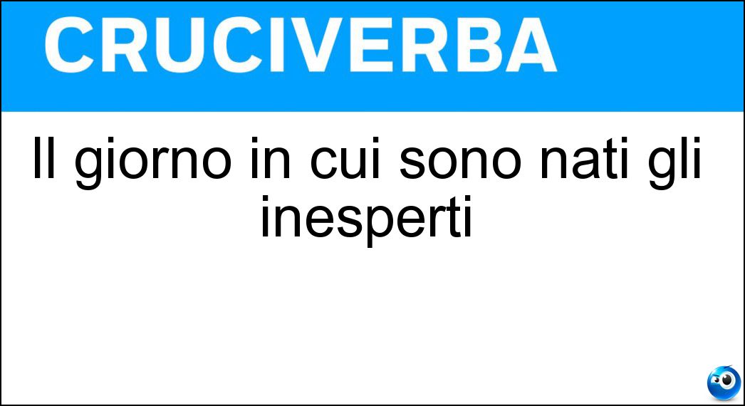 Il giorno in cui sono nati gli inesperti Soluzione Il giorno in cui sono nati gli inesperti - Ieri