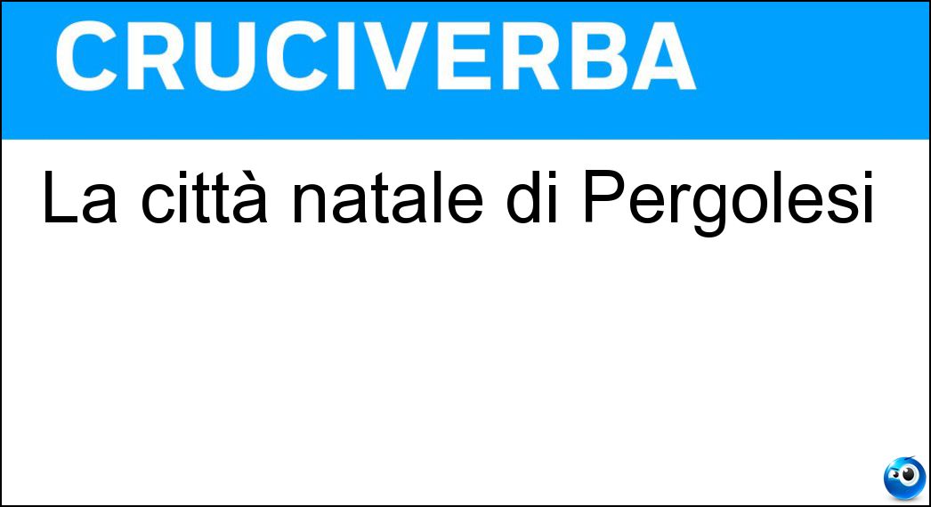 La città natale di Pergolesi Soluzione Cruciverba: La città natale di Pergolesi - Risposta Iesi