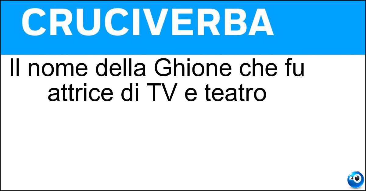 Il nome della Ghione che fu attrice di TV e teatro Soluzione Il nome della Ghione che fu attrice di TV e teatro - Ileana