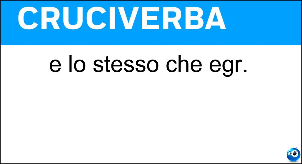 È lo stesso che egr. Soluzione Cruciverba: È lo stesso che egr. - Risposta Ill