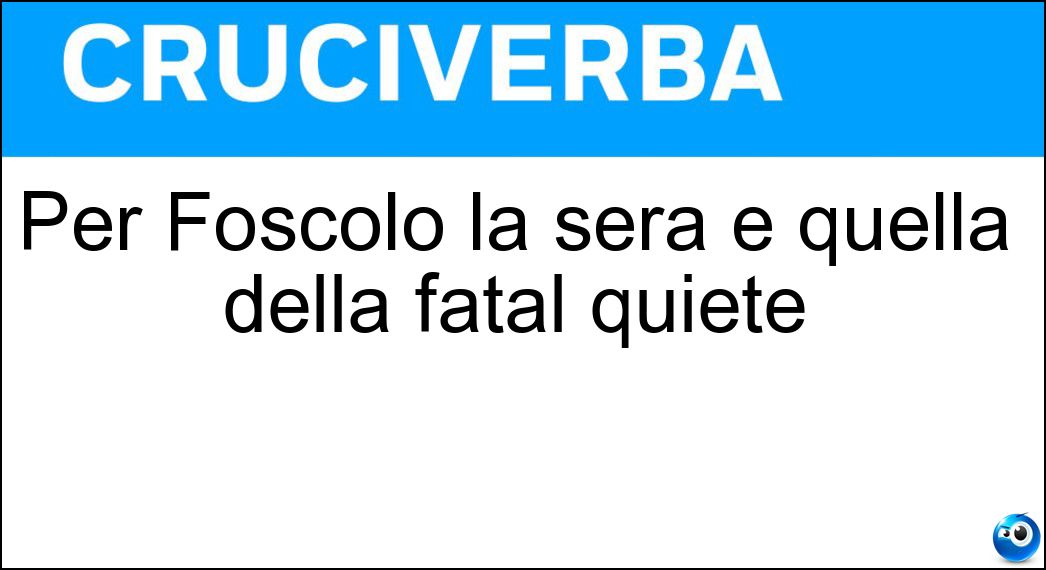 Per Foscolo la sera è quella della fatal quiete Soluzione Cruciverba: Per Foscolo la sera è quella della fatal quiete - Risposta Imago