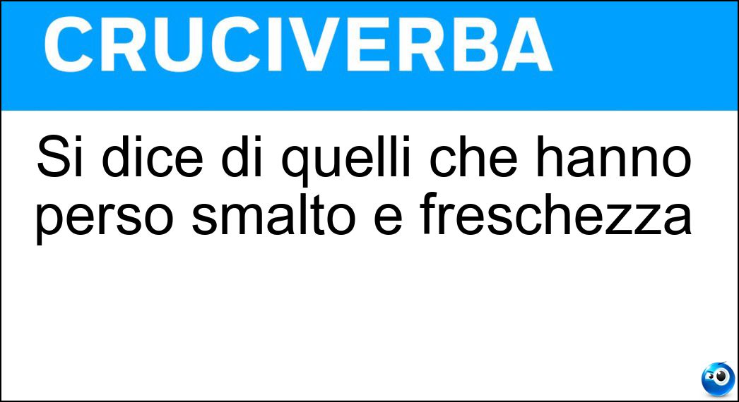 Si dice di quelli che hanno perso smalto e freschezza