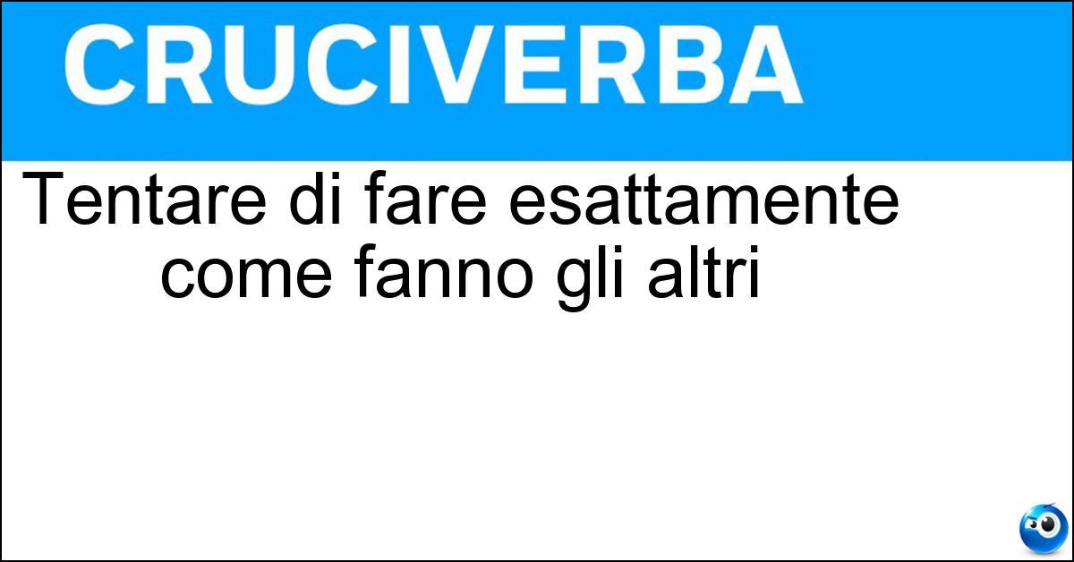 Soluzione Tentare di fare esattamente come fanno gli altri - Imitare