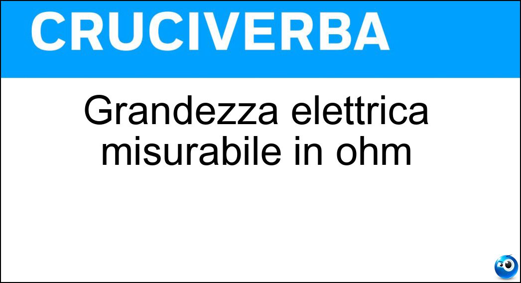 Grandezza elettrica misurabile in ohm Grandezza elettrica misurabile in ohm