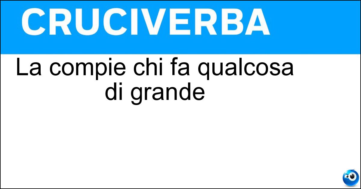 La compie chi fa qualcosa di grande Soluzione La compie chi fa qualcosa di grande - Impresa