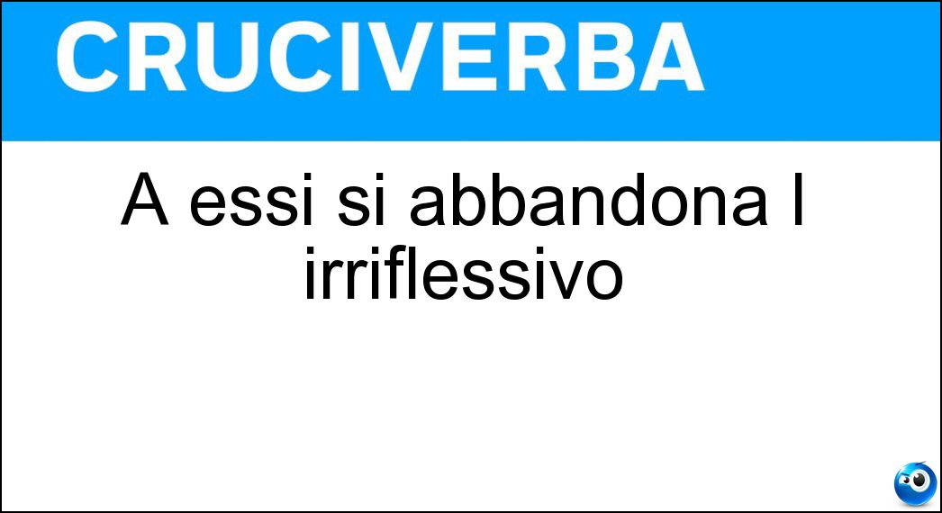 A essi si abbandona l irriflessivo Soluzione Cruciverba: A essi si abbandona l irriflessivo - Risposta Impulsi