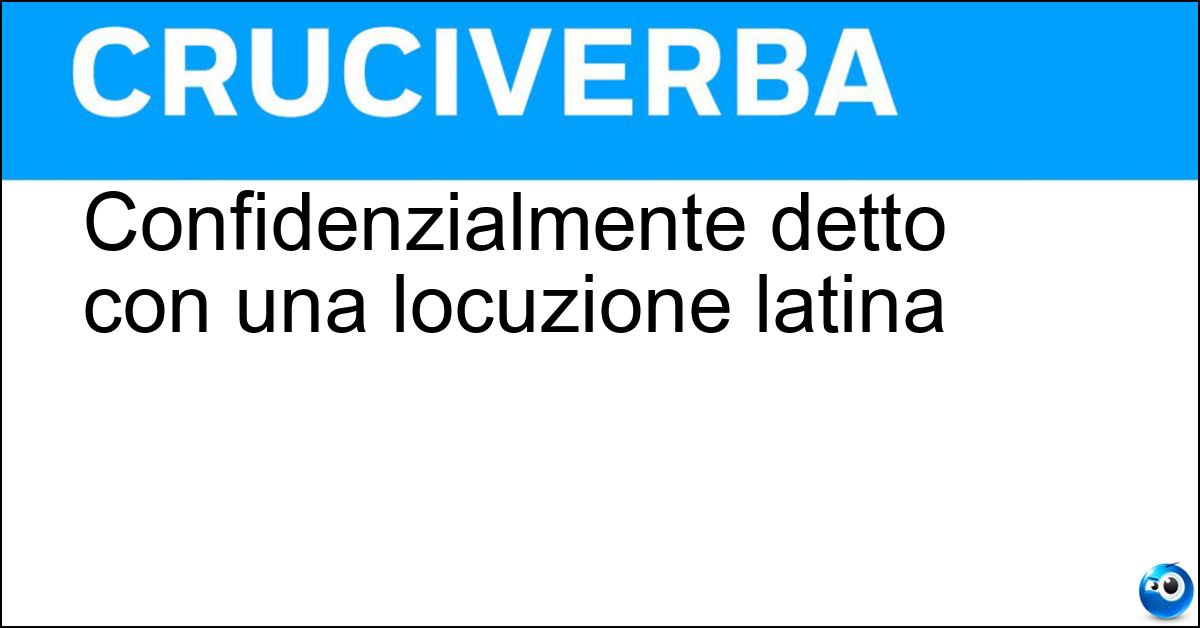 Confidenzialmente detto con una locuzione latina Soluzione Confidenzialmente detto con una locuzione latina - In Camera Caritatis