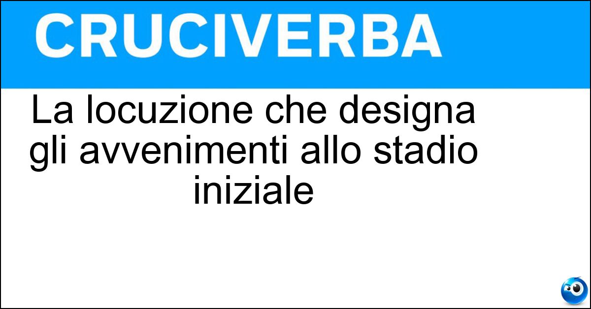 La locuzione che designa gli avvenimenti allo stadio iniziale Soluzione La locuzione che designa gli avvenimenti allo stadio iniziale - In Nuce