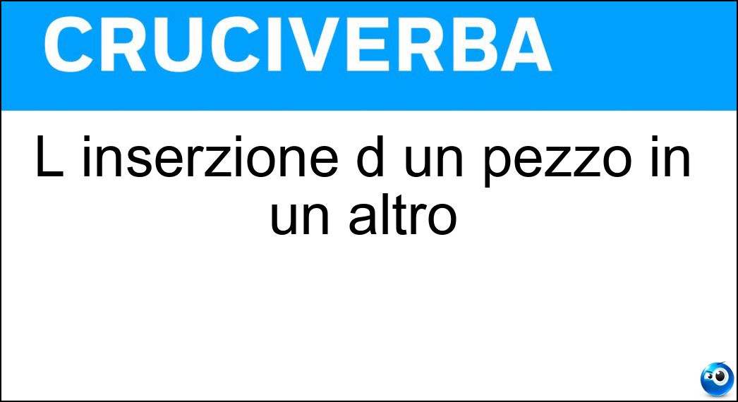 L inserzione d un pezzo in un altro