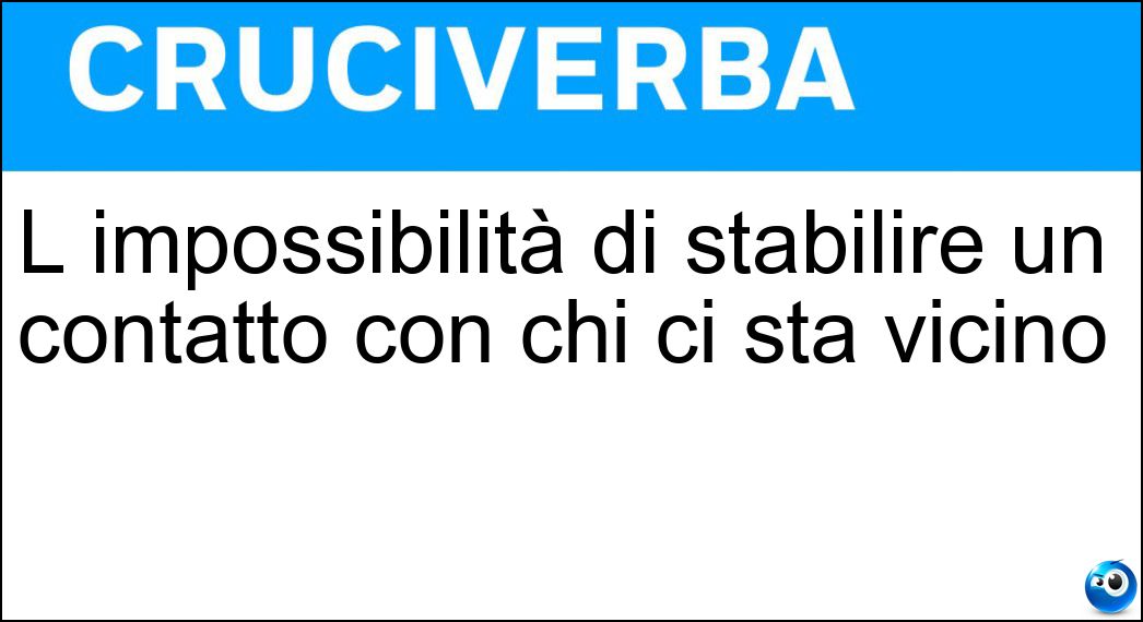L impossibilità di stabilire un contatto con chi ci sta vicino Soluzione L impossibilità di stabilire un contatto con chi ci sta vicino - Incomunicabilità