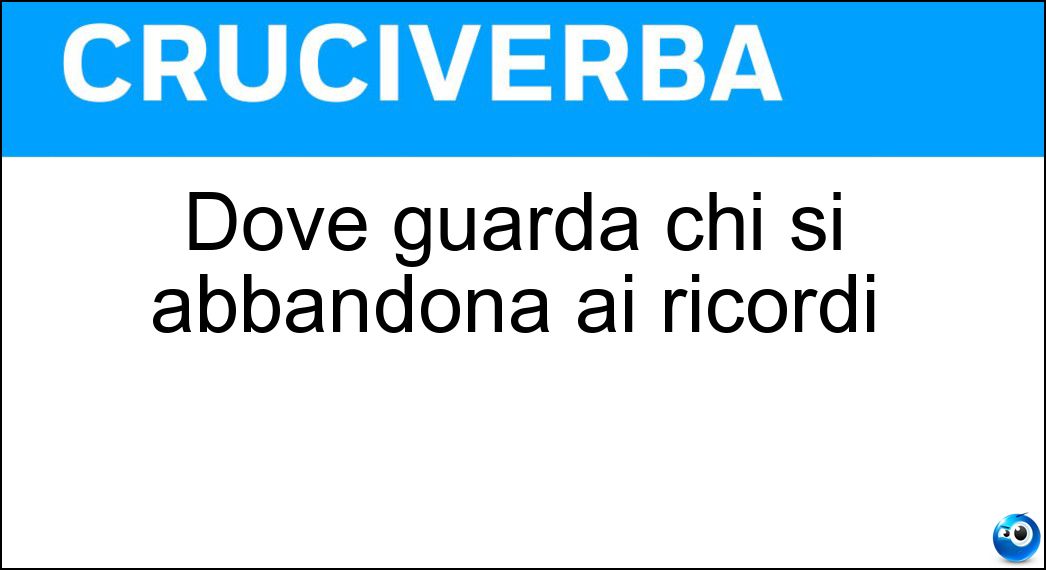 Dove guarda chi si abbandona ai ricordi Soluzione Cruciverba: Dove guarda chi si abbandona ai ricordi - Risposta Indietro