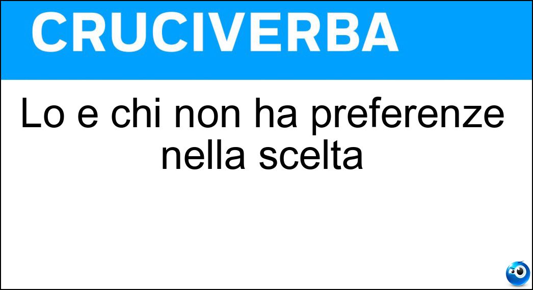 Lo è chi non ha preferenze nella scelta Soluzione Cruciverba: Lo è chi non ha preferenze nella scelta - Risposta Indifferente