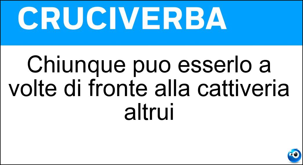 Chiunque può esserlo a volte di fronte alla cattiveria altrui