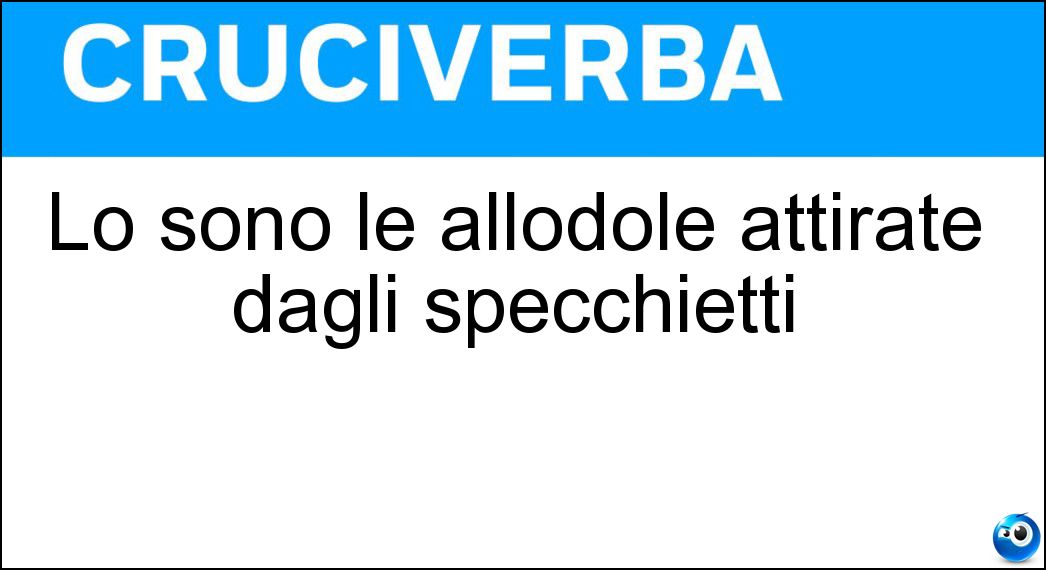 Lo sono le allodole attirate dagli specchietti Soluzione Cruciverba: Lo sono le allodole attirate dagli specchietti - Risposta Ingenue