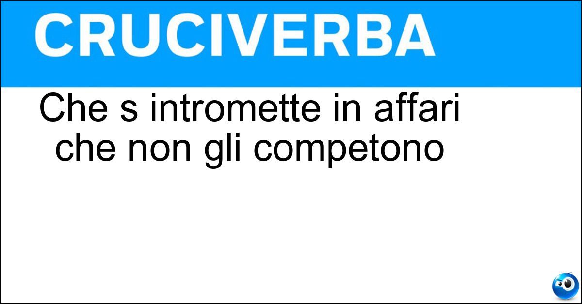 Che s intromette in affari che non gli competono Soluzione Che s intromette in affari che non gli competono - Ingerente