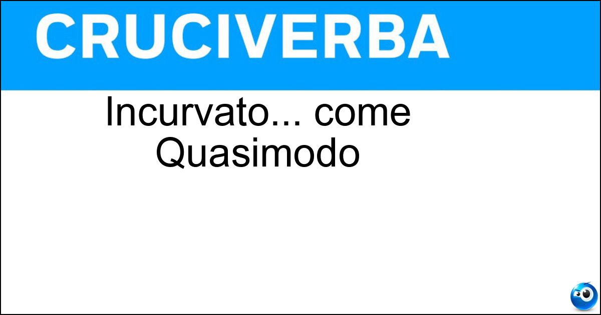 Incurvato... come Quasimodo Soluzione Incurvato... come Quasimodo - Ingobbito