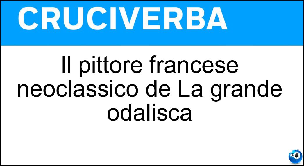 Il pittore francese neoclassico de La grande odalisca Soluzione Cruciverba: Il pittore francese neoclassico de La grande odalisca - Risposta Ingres
