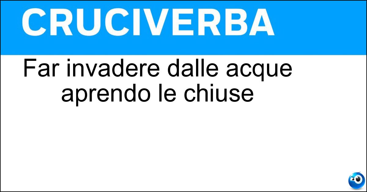 Far invadere dalle acque aprendo le chiuse Far invadere dalle acque aprendo le chiuse