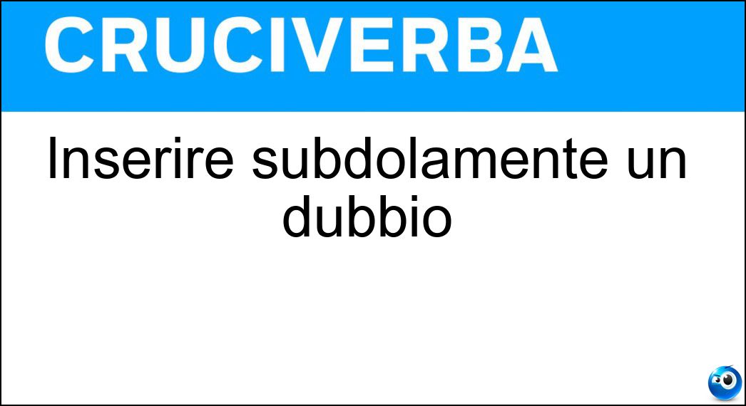 Inserire subdolamente un dubbio Soluzione Inserire subdolamente un dubbio - Insinuare