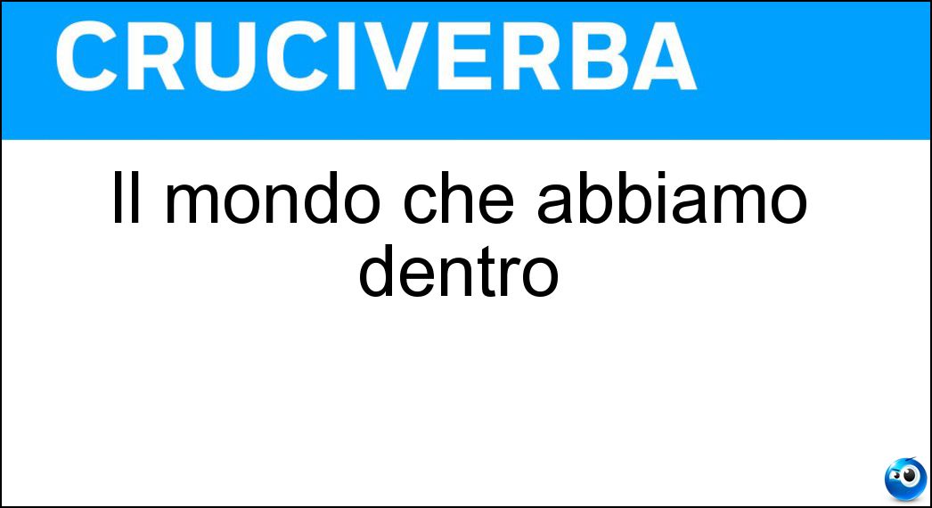 Il mondo che abbiamo dentro Soluzione Cruciverba: Il mondo che abbiamo dentro - Risposta Interiore