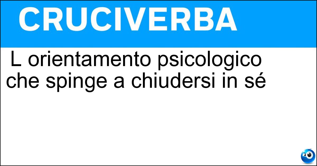 L orientamento psicologico che spinge a chiudersi in sé Soluzione L orientamento psicologico che spinge a chiudersi in sé - Introversione