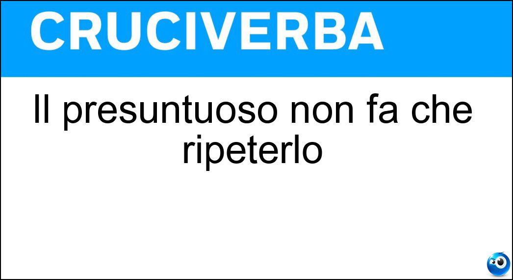 Il presuntuoso non fa che ripeterlo Il presuntuoso non fa che ripeterlo